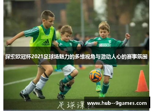 探索欧冠杯2021足球场魅力的多维视角与激动人心的赛事氛围 探索欧冠杯2021足球场魅力的多维视角与激动人心的赛事氛围
