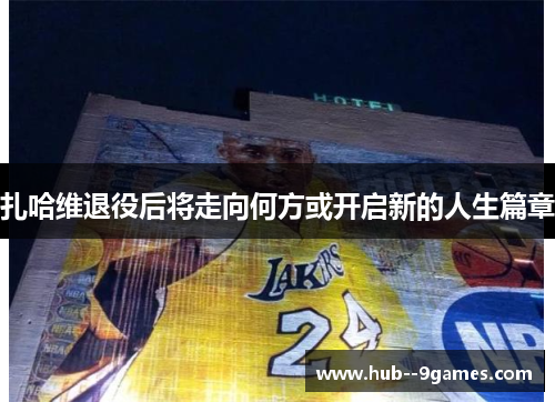 扎哈维退役后将走向何方或开启新的人生篇章 扎哈维退役后将走向何方或开启新的人生篇章