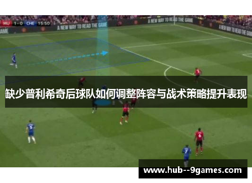 缺少普利希奇后球队如何调整阵容与战术策略提升表现 缺少普利希奇后球队如何调整阵容与战术策略提升表现