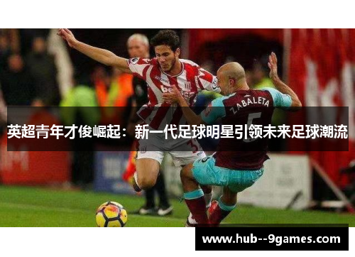 英超青年才俊崛起:新一代足球明星引领未来足球潮流 英超青年才俊崛起:新一代足球明星引领未来足球潮流