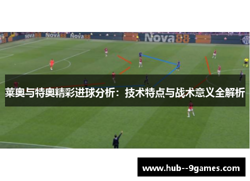 莱奥与特奥精彩进球分析:技术特点与战术意义全解析 莱奥与特奥精彩进球分析:技术特点与战术意义全解析