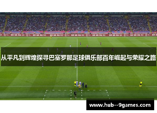 从平凡到辉煌探寻巴塞罗那足球俱乐部百年崛起与荣耀之路