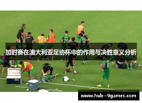 加时赛在澳大利亚足协杯中的作用与决胜意义分析