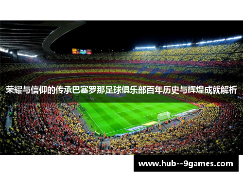 荣耀与信仰的传承巴塞罗那足球俱乐部百年历史与辉煌成就解析 荣耀与信仰的传承巴塞罗那足球俱乐部百年历史与辉煌成就解析