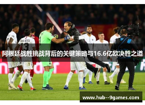 阿根廷战胜挑战背后的关键策略与16.6亿欧决胜之道 阿根廷战胜挑战背后的关键策略与16.6亿欧决胜之道