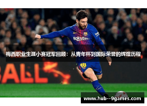 梅西职业生涯小赛冠军回顾：从青年杯到国际荣誉的辉煌历程