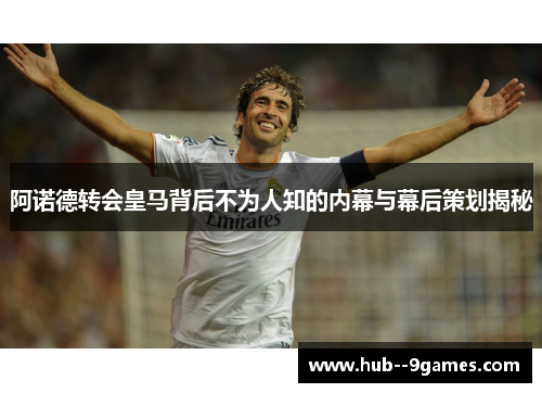 阿诺德转会皇马背后不为人知的内幕与幕后策划揭秘
