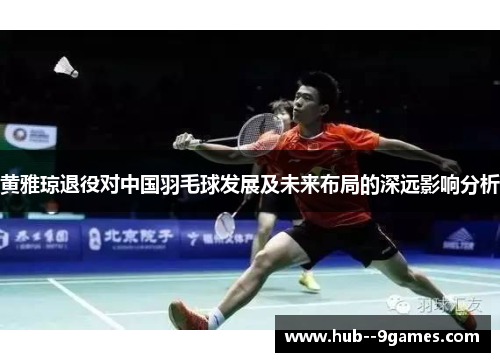 黄雅琼退役对中国羽毛球发展及未来布局的深远影响分析 黄雅琼退役对中国羽毛球发展及未来布局的深远影响分析