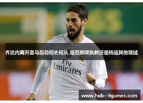 齐达内离开皇马后将何去何从 是否继续执教还是转战其他领域 齐达内离开皇马后将何去何从 是否继续执教还是转战其他领域