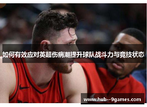如何有效应对英超伤病潮提升球队战斗力与竞技状态 如何有效应对英超伤病潮提升球队战斗力与竞技状态