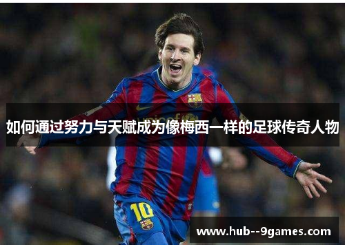 如何通过努力与天赋成为像梅西一样的足球传奇人物 如何通过努力与天赋成为像梅西一样的足球传奇人物