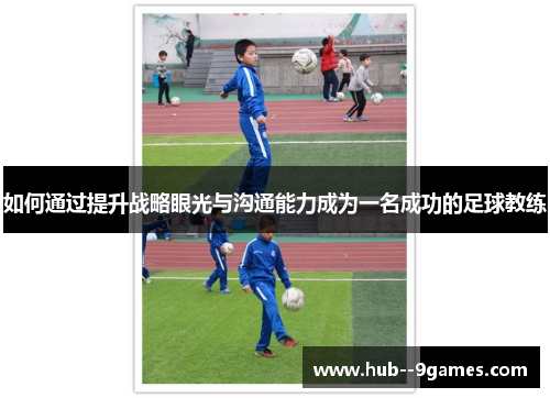 如何通过提升战略眼光与沟通能力成为一名成功的足球教练