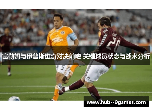 富勒姆与伊普斯维奇对决前瞻 关键球员状态与战术分析 富勒姆与伊普斯维奇对决前瞻 关键球员状态与战术分析