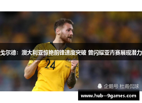 戈尔德：澳大利亚惊艳前锋速度突破 曾闪耀亚青赛展现潜力