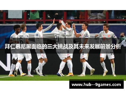 拜仁慕尼黑面临的三大挑战及其未来发展前景分析 拜仁慕尼黑面临的三大挑战及其未来发展前景分析