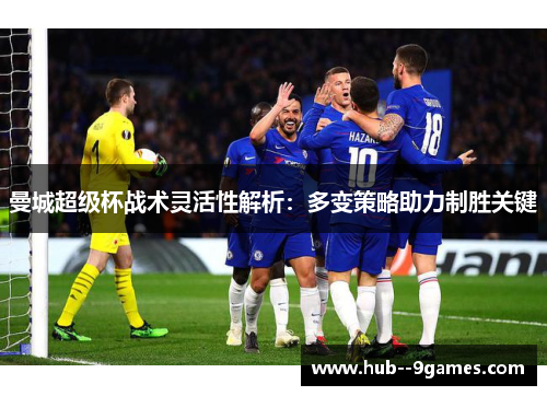 曼城超级杯战术灵活性解析:多变策略助力制胜关键 曼城超级杯战术灵活性解析:多变策略助力制胜关键