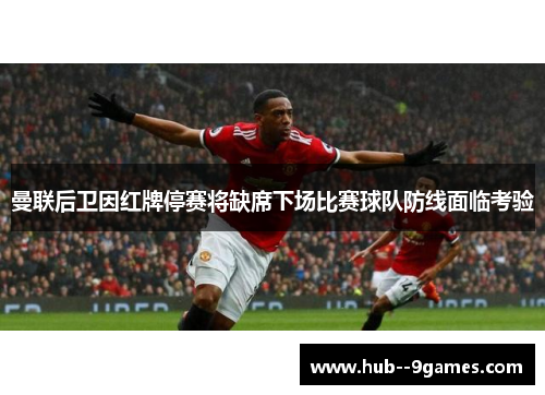 曼联后卫因红牌停赛将缺席下场比赛球队防线面临考验 曼联后卫因红牌停赛将缺席下场比赛球队防线面临考验