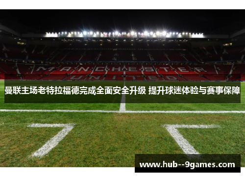 曼联主场老特拉福德完成全面安全升级 提升球迷体验与赛事保障 曼联主场老特拉福德完成全面安全升级 提升球迷体验与赛事保障
