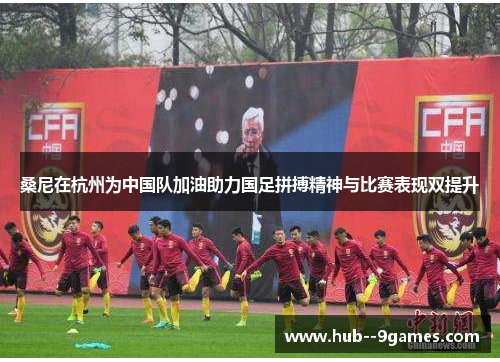 桑尼在杭州为中国队加油助力国足拼搏精神与比赛表现双提升