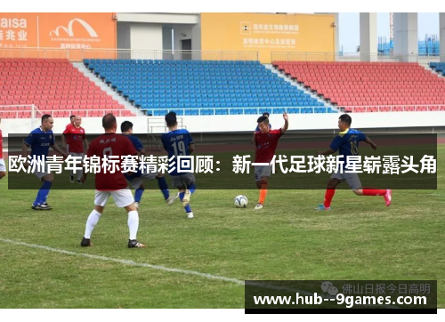 欧洲青年锦标赛精彩回顾：新一代足球新星崭露头角