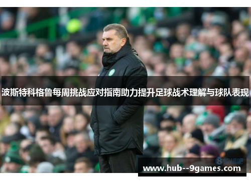 波斯特科格鲁每周挑战应对指南助力提升足球战术理解与球队表现 波斯特科格鲁每周挑战应对指南助力提升足球战术理解与球队表现