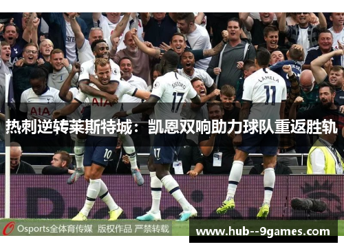 热刺逆转莱斯特城:凯恩双响助力球队重返胜轨 热刺逆转莱斯特城:凯恩双响助力球队重返胜轨