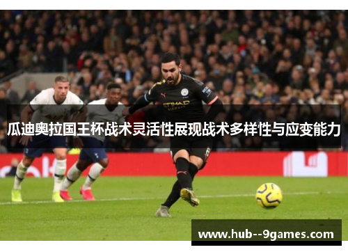 瓜迪奥拉国王杯战术灵活性展现战术多样性与应变能力 瓜迪奥拉国王杯战术灵活性展现战术多样性与应变能力