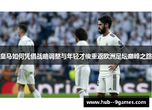 皇马如何凭借战略调整与年轻才俊重返欧洲足坛巅峰之路 皇马如何凭借战略调整与年轻才俊重返欧洲足坛巅峰之路