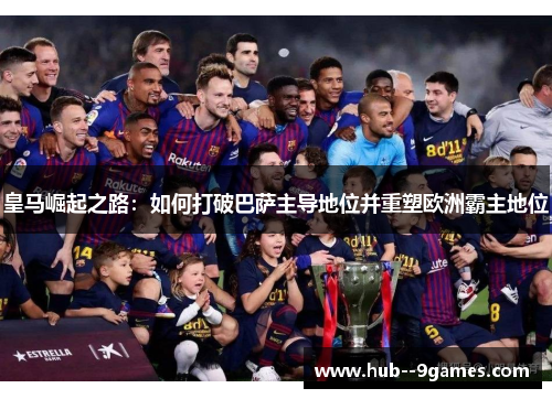 皇马崛起之路:如何打破巴萨主导地位并重塑欧洲霸主地位 皇马崛起之路:如何打破巴萨主导地位并重塑欧洲霸主地位