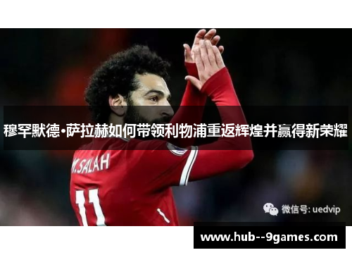 穆罕默德·萨拉赫如何带领利物浦重返辉煌并赢得新荣耀 穆罕默德·萨拉赫如何带领利物浦重返辉煌并赢得新荣耀