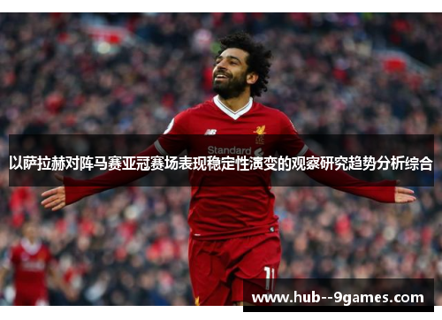 以萨拉赫对阵马赛亚冠赛场表现稳定性演变的观察研究趋势分析综合 以萨拉赫对阵马赛亚冠赛场表现稳定性演变的观察研究趋势分析综合