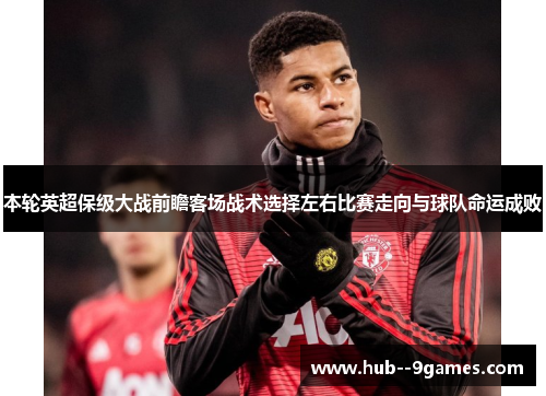 本轮英超保级大战前瞻客场战术选择左右比赛走向与球队命运成败 本轮英超保级大战前瞻客场战术选择左右比赛走向与球队命运成败
