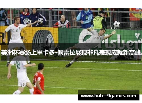 美洲杯赛场上里卡多·佩雷拉展现非凡表现成就新高峰 美洲杯赛场上里卡多·佩雷拉展现非凡表现成就新高峰