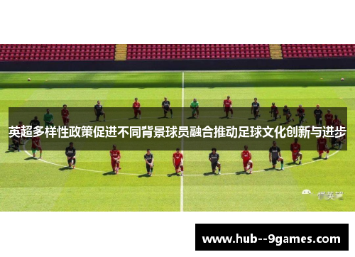 英超多样性政策促进不同背景球员融合推动足球文化创新与进步 英超多样性政策促进不同背景球员融合推动足球文化创新与进步