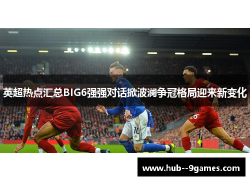 英超热点汇总BIG6强强对话掀波澜争冠格局迎来新变化 英超热点汇总BIG6强强对话掀波澜争冠格局迎来新变化
