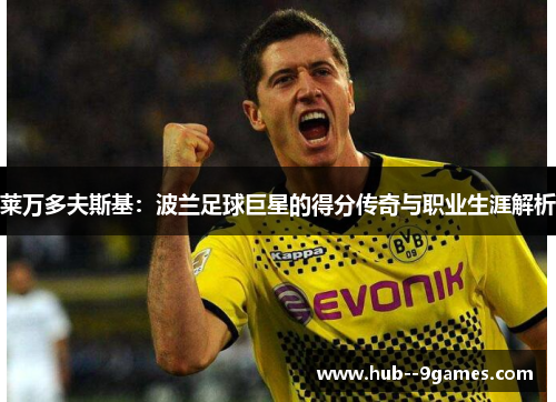 莱万多夫斯基:波兰足球巨星的得分传奇与职业生涯解析 莱万多夫斯基:波兰足球巨星的得分传奇与职业生涯解析