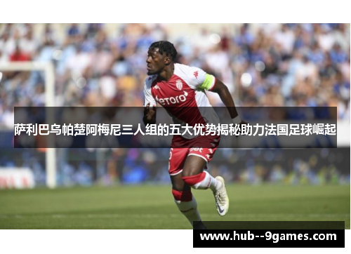 萨利巴乌帕楚阿梅尼三人组的五大优势揭秘助力法国足球崛起 萨利巴乌帕楚阿梅尼三人组的五大优势揭秘助力法国足球崛起