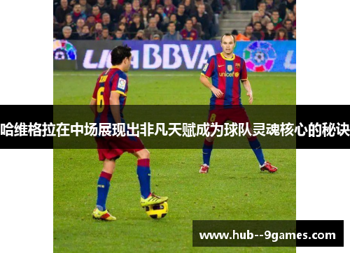 哈维格拉在中场展现出非凡天赋成为球队灵魂核心的秘诀 哈维格拉在中场展现出非凡天赋成为球队灵魂核心的秘诀