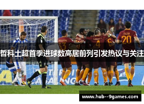 哲科土超首季进球数高居前列引发热议与关注