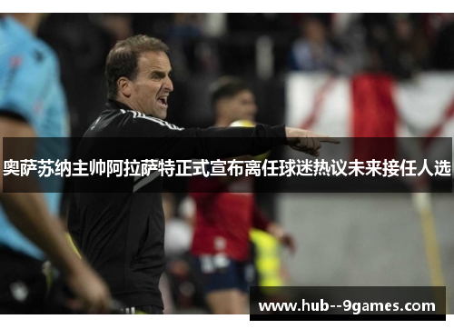 奥萨苏纳主帅阿拉萨特正式宣布离任球迷热议未来接任人选 奥萨苏纳主帅阿拉萨特正式宣布离任球迷热议未来接任人选