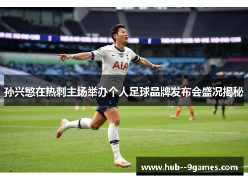 孙兴慜在热刺主场举办个人足球品牌发布会盛况揭秘 孙兴慜在热刺主场举办个人足球品牌发布会盛况揭秘