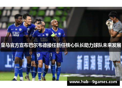 皇马官方宣布巴尔韦德接任新任核心队长助力球队未来发展