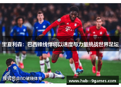 里夏利森：巴西锋线悍将以速度与力量挑战世界足坛