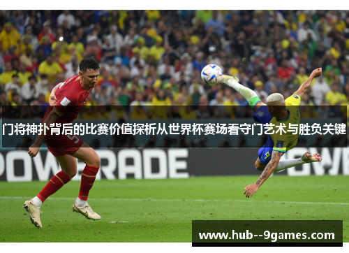 门将神扑背后的比赛价值探析从世界杯赛场看守门艺术与胜负关键