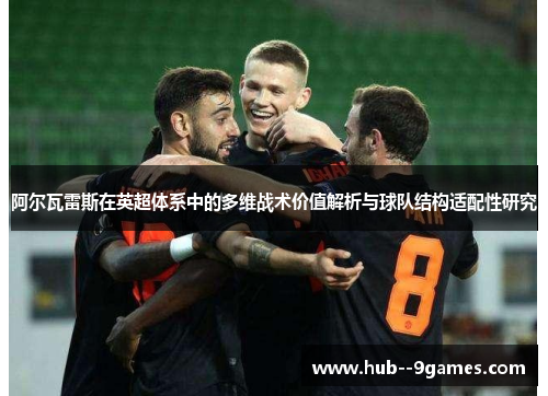 阿尔瓦雷斯在英超体系中的多维战术价值解析与球队结构适配性研究