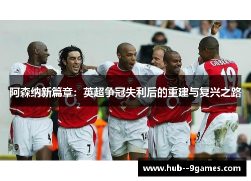 阿森纳新篇章：英超争冠失利后的重建与复兴之路