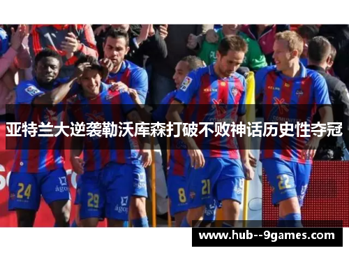 亚特兰大逆袭勒沃库森打破不败神话历史性夺冠