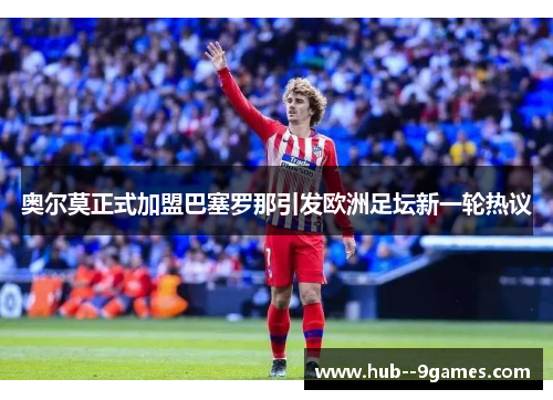奥尔莫正式加盟巴塞罗那引发欧洲足坛新一轮热议