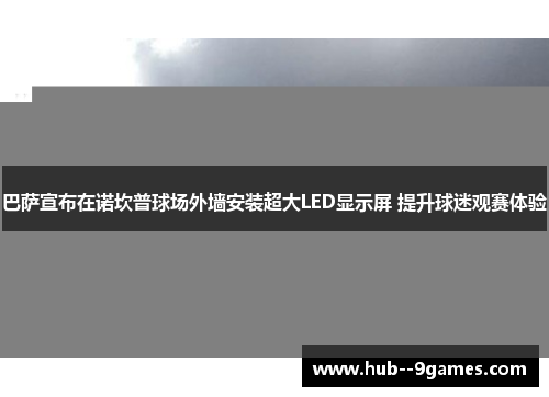 巴萨宣布在诺坎普球场外墙安装超大LED显示屏 提升球迷观赛体验 巴萨宣布在诺坎普球场外墙安装超大LED显示屏 提升球迷观赛体验