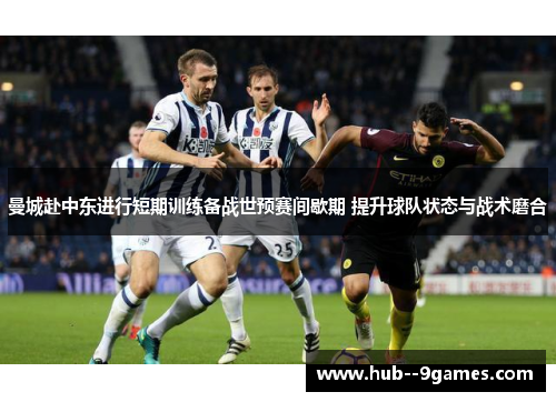 曼城赴中东进行短期训练备战世预赛间歇期 提升球队状态与战术磨合 曼城赴中东进行短期训练备战世预赛间歇期 提升球队状态与战术磨合